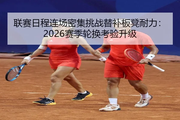 联赛日程连场密集挑战替补板凳耐力：2026赛季轮换考验升级 | 1xBet